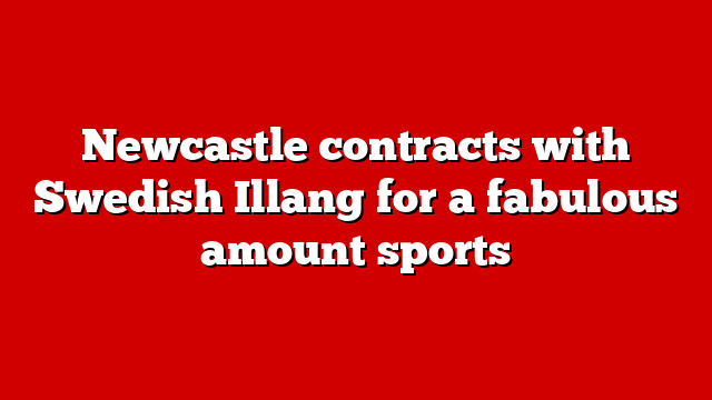 Newcastle contracts with Swedish Illang for a fabulous amount sports