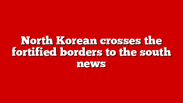 North Korean crosses the fortified borders to the south news