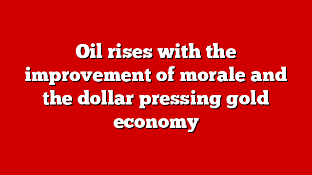 Oil rises with the improvement of morale and the dollar pressing gold economy