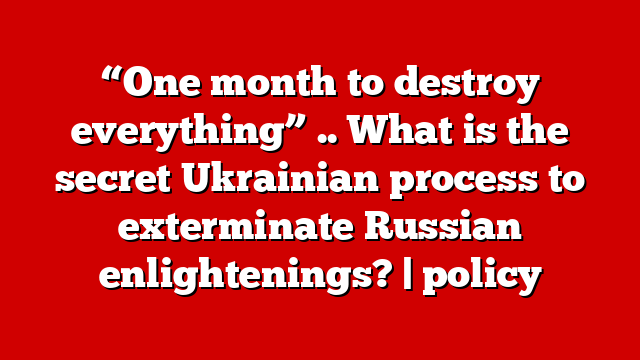 “One month to destroy everything” .. What is the secret Ukrainian process to exterminate Russian enlightenings? | policy