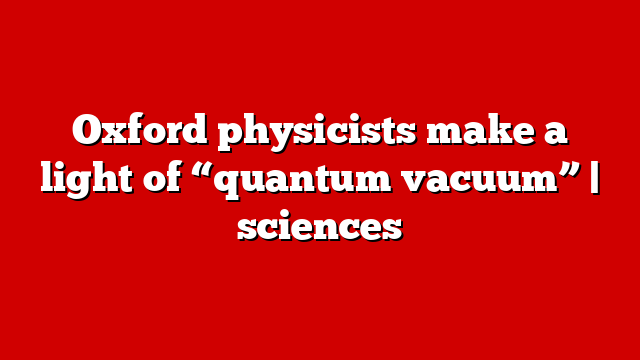 Oxford physicists make a light of “quantum vacuum” | sciences
