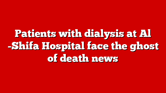 Patients with dialysis at Al -Shifa Hospital face the ghost of death news
