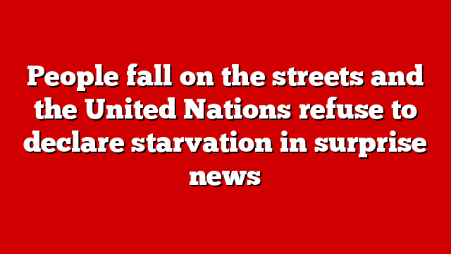 People fall on the streets and the United Nations refuse to declare starvation in surprise news