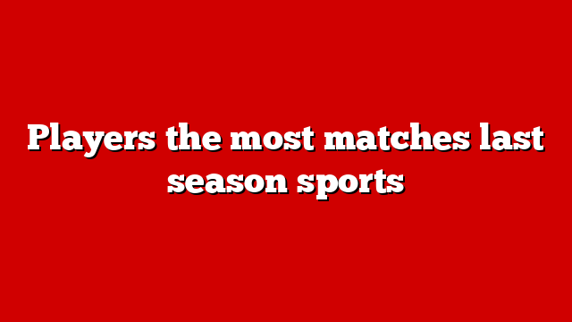 Players the most matches last season sports
