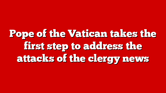 Pope of the Vatican takes the first step to address the attacks of the clergy news