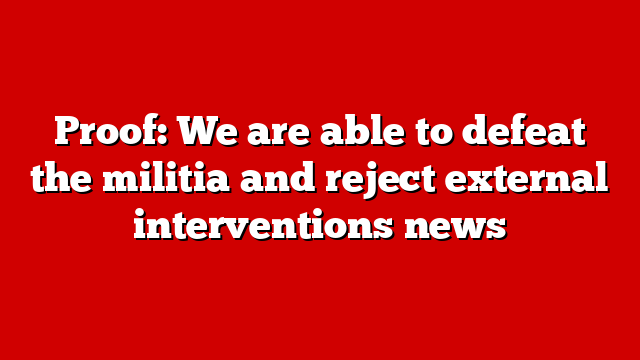 Proof: We are able to defeat the militia and reject external interventions news