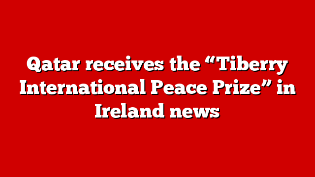 Qatar receives the “Tiberry International Peace Prize” in Ireland news