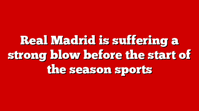 Real Madrid is suffering a strong blow before the start of the season sports