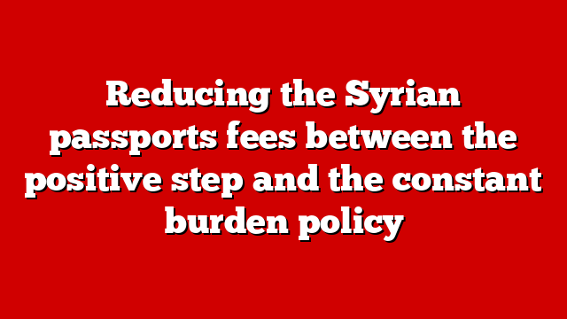 Reducing the Syrian passports fees between the positive step and the constant burden policy
