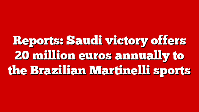 Reports: Saudi victory offers 20 million euros annually to the Brazilian Martinelli sports
