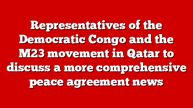 Representatives of the Democratic Congo and the M23 movement in Qatar to discuss a more comprehensive peace agreement news