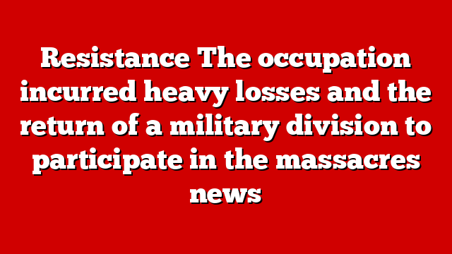 Resistance The occupation incurred heavy losses and the return of a military division to participate in the massacres news