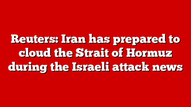 Reuters: Iran has prepared to cloud the Strait of Hormuz during the Israeli attack news