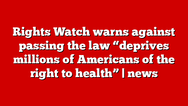 Rights Watch warns against passing the law “deprives millions of Americans of the right to health” | news