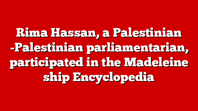 Rima Hassan, a Palestinian -Palestinian parliamentarian, participated in the Madeleine ship Encyclopedia