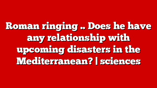Roman ringing .. Does he have any relationship with upcoming disasters in the Mediterranean? | sciences