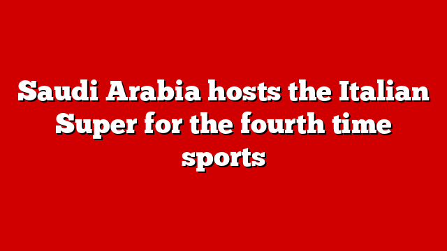 Saudi Arabia hosts the Italian Super for the fourth time sports