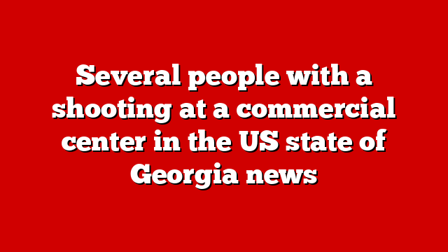 Several people with a shooting at a commercial center in the US state of Georgia news