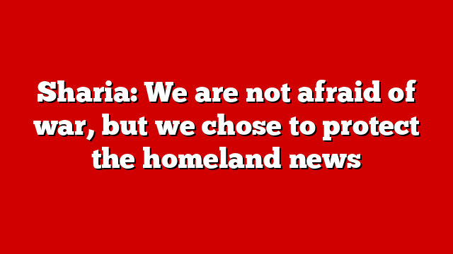 Sharia: We are not afraid of war, but we chose to protect the homeland news