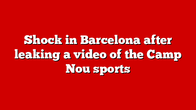 Shock in Barcelona after leaking a video of the Camp Nou sports
