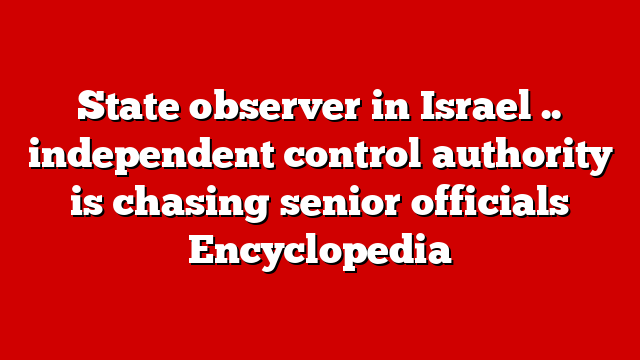 State observer in Israel .. independent control authority is chasing senior officials Encyclopedia