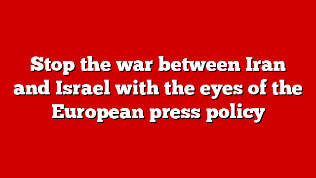 Stop the war between Iran and Israel with the eyes of the European press policy