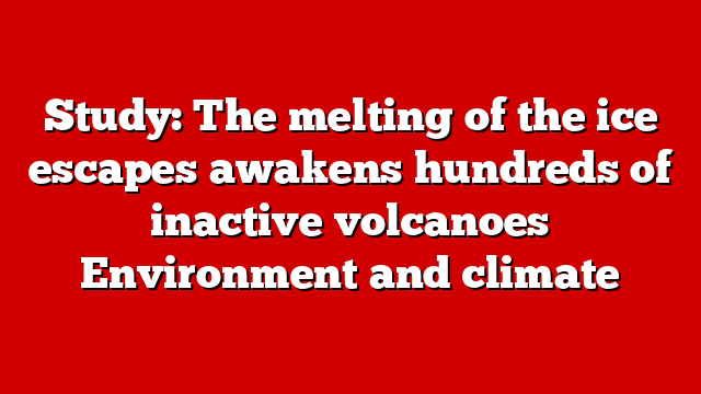 Study: The melting of the ice escapes awakens hundreds of inactive volcanoes Environment and climate