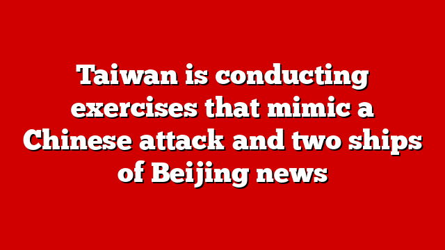 Taiwan is conducting exercises that mimic a Chinese attack and two ships of Beijing news