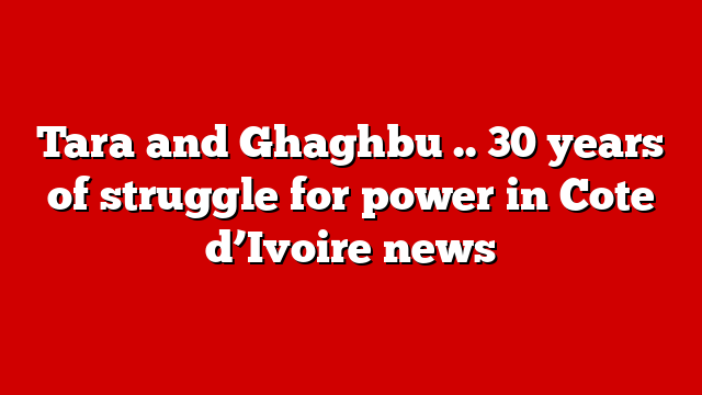 Tara and Ghaghbu .. 30 years of struggle for power in Cote d’Ivoire news