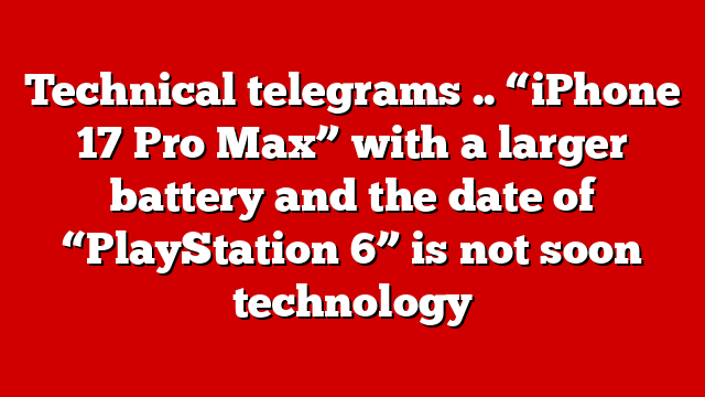 Technical telegrams .. “iPhone 17 Pro Max” with a larger battery and the date of “PlayStation 6” is not soon technology