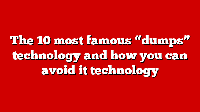 The 10 most famous “dumps” technology and how you can avoid it technology