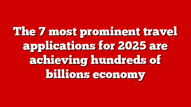 The 7 most prominent travel applications for 2025 are achieving hundreds of billions economy