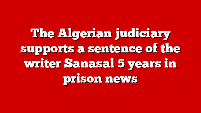 The Algerian judiciary supports a sentence of the writer Sanasal 5 years in prison news