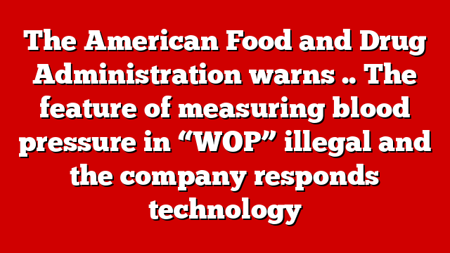 The American Food and Drug Administration warns .. The feature of measuring blood pressure in “WOP” illegal and the company responds technology