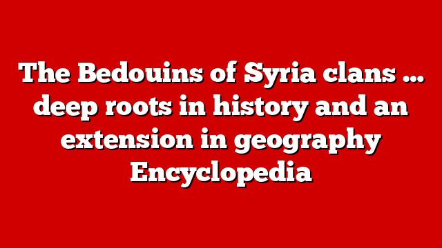 The Bedouins of Syria clans … deep roots in history and an extension in geography Encyclopedia