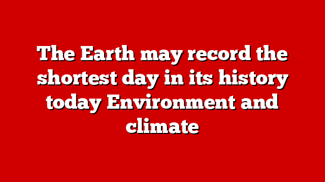 The Earth may record the shortest day in its history today Environment and climate