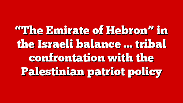 “The Emirate of Hebron” in the Israeli balance … tribal confrontation with the Palestinian patriot policy