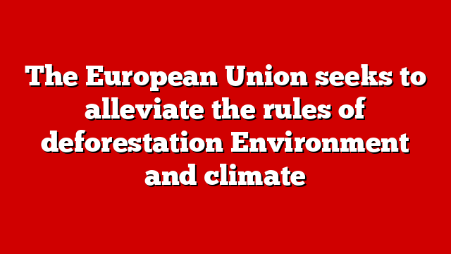 The European Union seeks to alleviate the rules of deforestation Environment and climate
