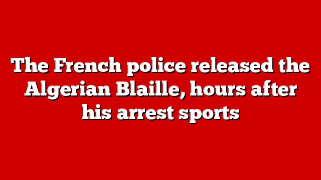 The French police released the Algerian Blaille, hours after his arrest sports