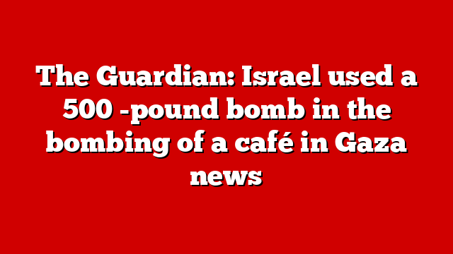 The Guardian: Israel used a 500 -pound bomb in the bombing of a café in Gaza news