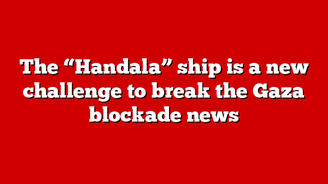 The “Handala” ship is a new challenge to break the Gaza blockade news