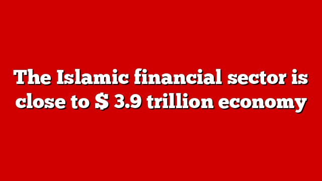 The Islamic financial sector is close to $ 3.9 trillion economy