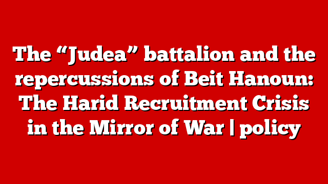 The “Judea” battalion and the repercussions of Beit Hanoun: The Harid Recruitment Crisis in the Mirror of War | policy