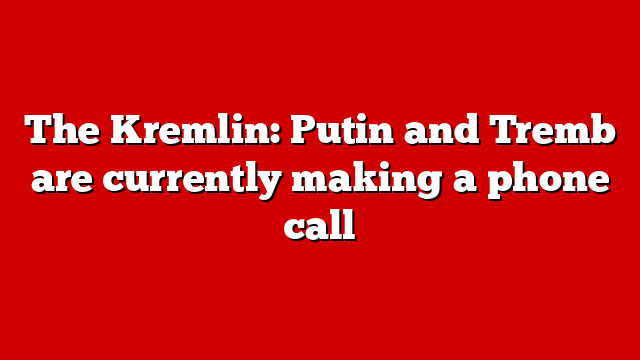 The Kremlin: Putin and Tremb are currently making a phone call