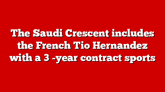 The Saudi Crescent includes the French Tio Hernandez with a 3 -year contract sports