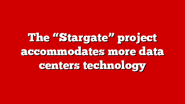 The “Stargate” project accommodates more data centers technology