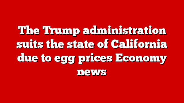 The Trump administration suits the state of California due to egg prices Economy news