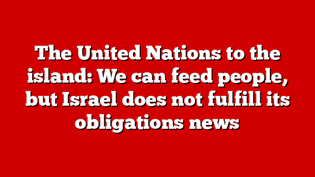 The United Nations to the island: We can feed people, but Israel does not fulfill its obligations news