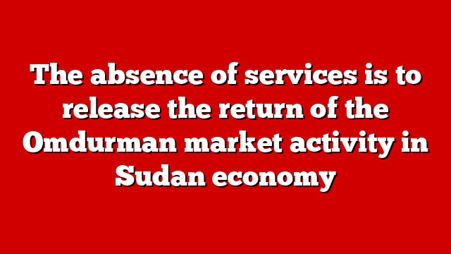 The absence of services is to release the return of the Omdurman market activity in Sudan economy