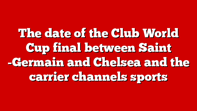 The date of the Club World Cup final between Saint -Germain and Chelsea and the carrier channels sports